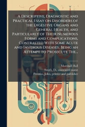 A Descriptive, Diagnostic and Practical Essay on Disorders of the Digestive Organs and General Health, and Particularly of Their