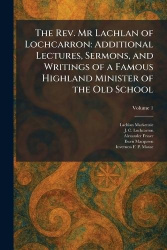 The Rev. Mr Lachlan of Lochcarron - Additional Lectures, Sermons, and Writings of a Famous Highland Minister of the Old School