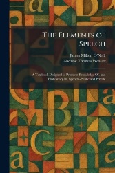 The Elements of Speech - A Textbook Designed to Promote Knowledge Of, and Proficiency In, Speech--Public and Private