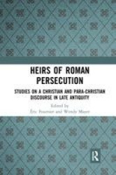 Heirs of Roman Persecution - Studies on a Christian and Para-Christian Discourse in Late Antiquity
