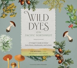 Wild Dyes of the Pacific Northwest - A Forager's Guide to Colour from Plants, Mushrooms, and Lichens