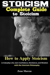 Stoicism - Complete Guide to Stoicism: How to Apply Stoicism in Everyday Life, Gain Confidence, Resilience, and Wisdom with the 