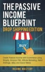The Passive Income Blueprint Drop Shipping Edition - Create Passive Income with Ecommerce using Shopify, Amazon FBA, Affiliate M