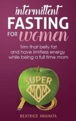 Intermittent Fasting for women - Trim that belly fat and have limitless energy while being a full time mom