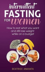Intermittent Fasting for Women - How to eat what you want and still lose weight while on a budget