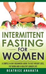 Intermittent Fasting for Women - A Simple 14-Day Beginner's Guide to Fast Weight Loss, Fat Burn, and A Healthy Longer Life
