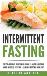 Intermittent Fasting - The 30-Day Fat shredding meal plan to building more muscle, staying lean and getting