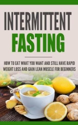Intermittent Fasting - How to Eat what you want and still have rapid weight loss and gain lean muscle for beginners