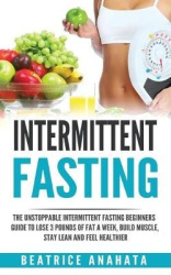 Intermittent Fasting - The unstoppable Intermittent Fasting Beginners guide to lose 3 pounds of fat a week, build muscle, stay l