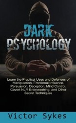 Dark Psychology - Learn the Practical Uses and Defenses of Manipulation, Emotional Influence, Persuasion, Deception, Mind Contro