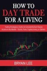 How to Day Trade for a Living - Trading Strategies & Tactics to Consistently Earn Passive Income in Any Market - Stocks, Forex, 