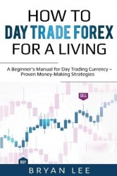 How to Day Trade Forex for a Living - A Beginner's Manual for Day Trading Currency - Proven Money-Making Strategies