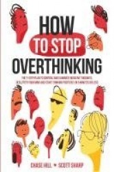 How to Stop Overthinking - The 7-Step Plan to Control and Eliminate Negative Thoughts, Declutter Your Mind and Start Thinking Po