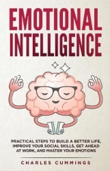 Emotional Intelligence - Practical Steps to Build a Better Life, Improve Your Social Skills, Get Ahead at Work, and Master Your 