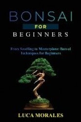 Bonsai for Beginners - From Seedling to Masterpiece: Bonsai Techniques for Beginners