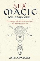 Sex Magic for Beginners: Exploring the Mystical Union of Sex and Spirituality