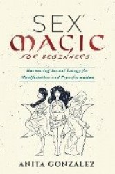 Sex Magic for Beginners: Harnessing Sexual Energy for Manifestation and Transformation