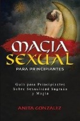 Magia Sexual para Principiantes: Guía Para Principiantes Sobre Sexualidad Sagrada Y Magia