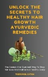 Unlock The Secrets To Healthy Hair Growth Ayurvedic Remedies - The Easiest And Quickest Way To Stop Hair Loss And Maintain A Hea