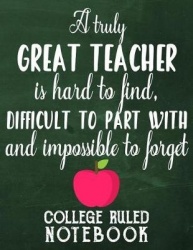 A Truly Great Teacher Is Hard to Find, Difficult to Part with and Impossible to Forget - College Ruled Notebook for Teacher - Gr