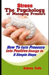 Stress - The Psychology of Managing Pressure: How To turn Pressure into Positive Energy In 5 Simple Steps