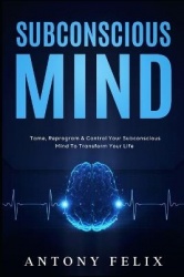 Subconscious Mind - Tame, Reprogram & Control Your Subconscious Mind To Transform Your Life