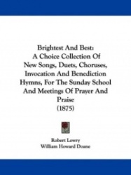 Brightest and Best: A Choice Collection of New Songs, Duets, Choruses, Invocation and Benediction Hymns, for the Sunday School a