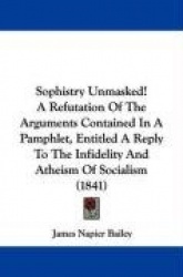 Sophistry Unmasked! a Refutation of the Arguments Contained in a Pamphlet, Entitled a Reply to the Infidelity and Atheism of Soc