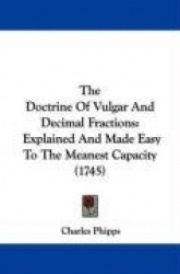 The Doctrine of Vulgar and Decimal Fractions: Explained and Made Easy to the Meanest Capacity (1745)