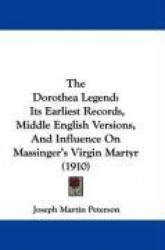 The Dorothea Legend: Its Earliest Records, Middle English Versions, and Influence on Massinger's Virgin Martyr (1910)