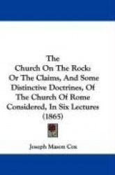 The Church on the Rock: Or the Claims, and Some Distinctive Doctrines, of the Church of Rome Considered, in Six Lectures (1865)