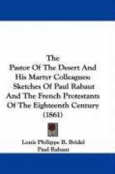 The Pastor of the Desert and His Martyr Colleagues: Sketches of Paul Rabaut and the French Protestants of the Eighteenth Century