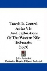 Travels in Central Africa V1: And Explorations of the Western Nile Tributaries (1869)