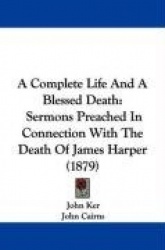 A Complete Life and a Blessed Death: Sermons Preached in Connection with the Death of James Harper (1879)
