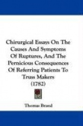 Chirurgical Essays on the Causes and Symptoms of Ruptures, and the Pernicious Consequences of Referring Patients to Truss Makers