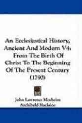 An Ecclesiastical History, Ancient and Modern V4: From the Birth of Christ to the Beginning of the Present Century (1790)