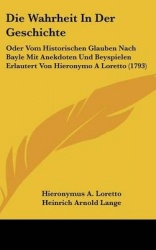 Die Wahrheit in Der Geschichte: Oder Vom Historischen Glauben Nach Bayle Mit Anekdoten Und Beyspielen Erlautert Von Hieronymo a 