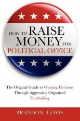 How to Raise Money for Political Office - The Original Guide to Winning Elections Through Aggressive, Organized Fundraising