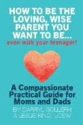 How to be the Loving, Wise Parent You Want to be...Even with Your Teenager!