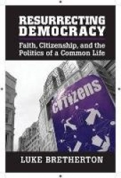 Resurrecting Democracy: Faith, Citizenship, and the Politics of a Common Life