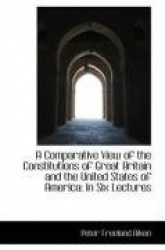 A Comparative View of the Constitutions of Great Britain and the United States of America - In Six Le