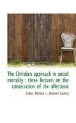 The Christian Approach to Social Morality - Three Lectures on the Consecration of the Affections