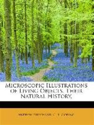 Microscopic Illustrations of Living Objects, Their Natural History,