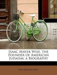 Isaac Mayer Wise, the Founder of American Judaism; A Biography