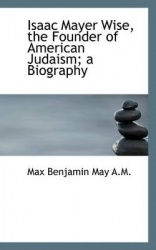 Isaac Mayer Wise, the Founder of American Judaism; A Biography