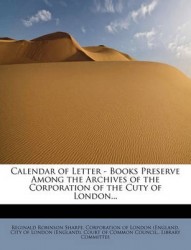 Calendar of Letter - Books Preserve Among the Archives of the Corporation of the Cuty of London...