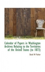 Calendar of Papers in Washington Archives Relating to the Territories of the United States (to 1873)
