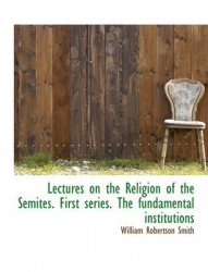 Lectures on the Religion of the Semites. First Series. the Fundamental Institutions