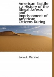 American Bastile - A History of the Illegal Arrests and Imprisonment of American Citizens During