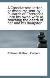 A Consolatorie letter or discourse sent by Plutarch of Chaeronea unto his owne wife as touching the d